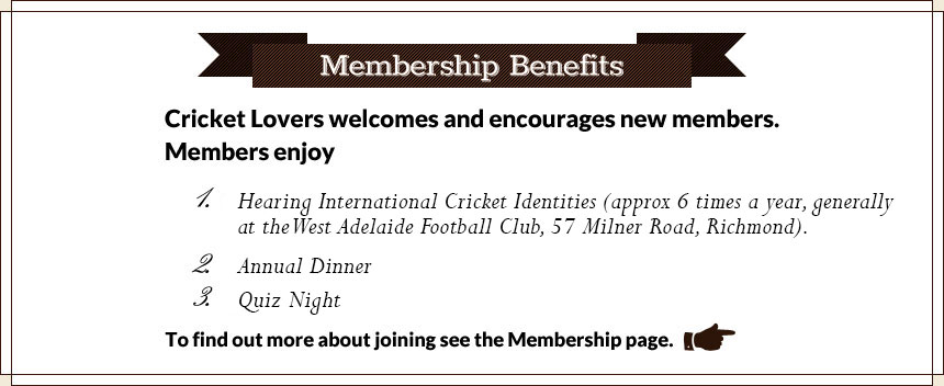 How To Join Cricket Lovers welcomes and encourages new members. Members enjoy 1.Hearing interesting cricket identities (approx 6 times a year, generally at the Regal Park Motor Inn, Barton Terrace East, North Adelaide). 2.Annual Dinner 3.Quiz Night. To find out more about joining see the Membership page.